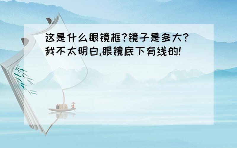 这是什么眼镜框?镜子是多大?我不太明白,眼镜底下有线的!