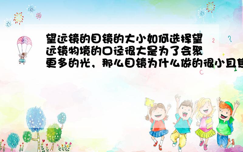 望远镜的目镜的大小如何选择望远镜物境的口径很大是为了会聚更多的光，那么目镜为什么做的很小且焦距很短呢？