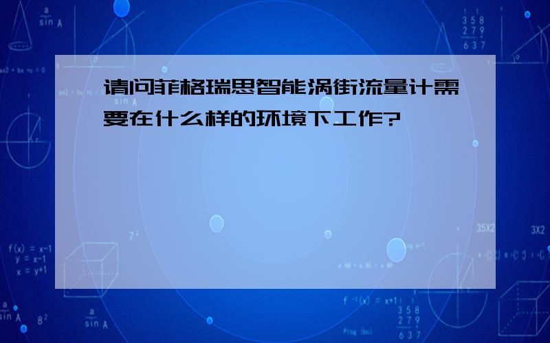 请问菲格瑞思智能涡街流量计需要在什么样的环境下工作?