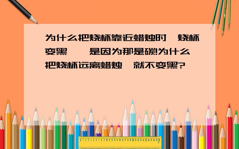 为什么把烧杯靠近蜡烛时,烧杯变黑——是因为那是碳!为什么把烧杯远离蜡烛,就不变黑?