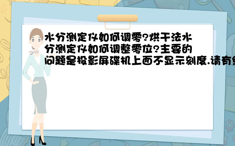 水分测定仪如何调零?烘干法水分测定仪如何调整零位?主要的问题是投影屏碟机上面不显示刻度.请有经验的朋友不吝赐教,万分感激.