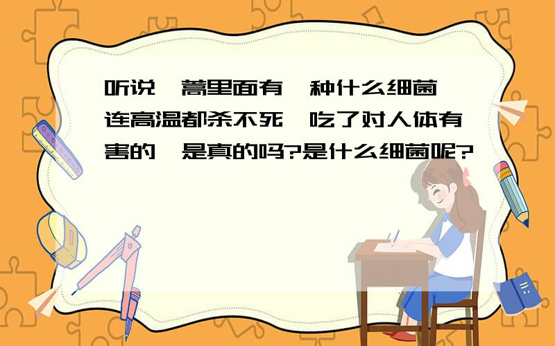 听说茼蒿里面有一种什么细菌,连高温都杀不死,吃了对人体有害的,是真的吗?是什么细菌呢?