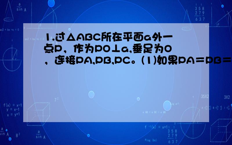 1.过△ABC所在平面a外一点P，作为PO⊥a,垂足为O，连接PA,PB,PC。(1)如果PA＝PB＝PC，∠C＝90°，则点O是AB边的（ ）点。（2）如果PA＝PB＝PC，则点O是△ABC的（ ）心。（3）如果PA⊥PB，PB⊥PC,PC⊥PA,