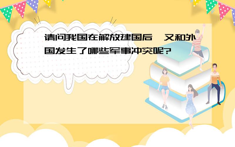 请问我国在解放建国后,又和外国发生了哪些军事冲突呢?