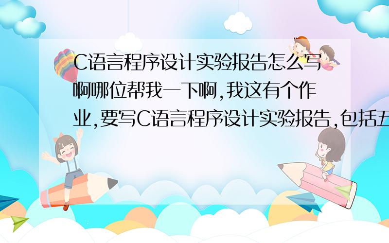 C语言程序设计实验报告怎么写啊哪位帮我一下啊,我这有个作业,要写C语言程序设计实验报告,包括五个部分：实验内容与要求,实验原理及设计方案,源程序代码,实验结果及分析,实验启发.请问