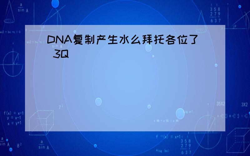 DNA复制产生水么拜托各位了 3Q