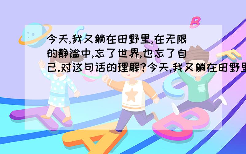 今天,我又躺在田野里,在无限的静谧中,忘了世界,也忘了自己.对这句话的理解?今天,我又躺在田野里,在无限的静谧中,忘了世界,也忘了自己.对这句话的理解?