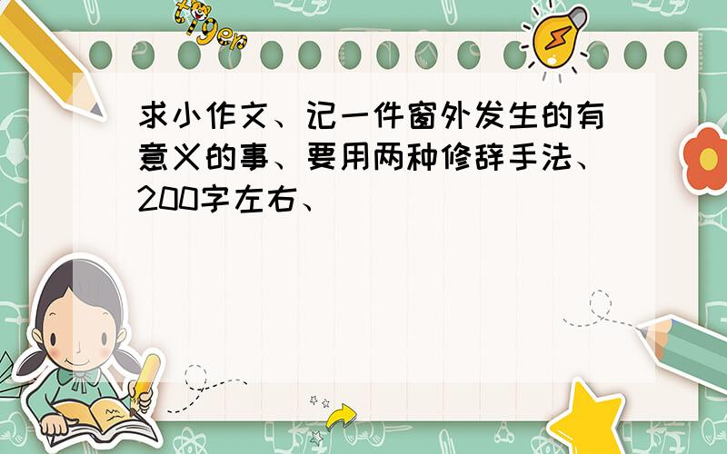 求小作文、记一件窗外发生的有意义的事、要用两种修辞手法、200字左右、