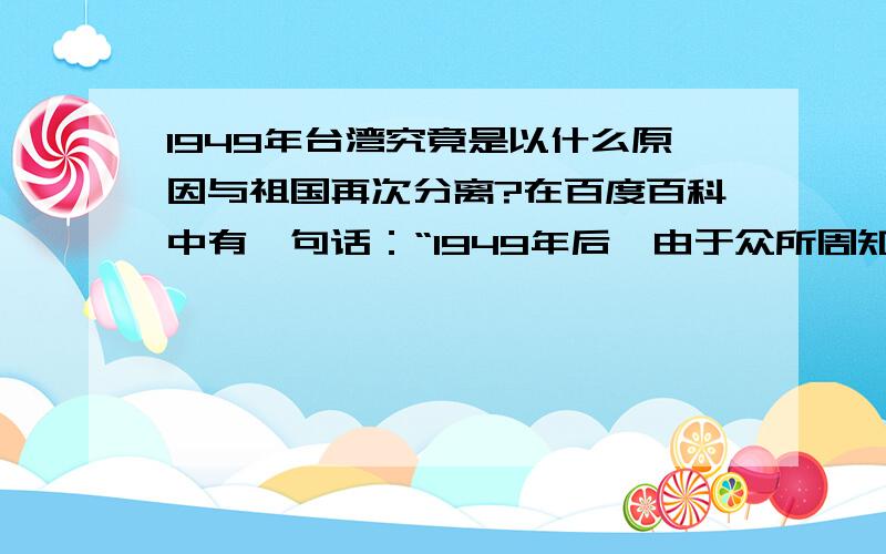 1949年台湾究竟是以什么原因与祖国再次分离?在百度百科中有一句话：“1949年后,由于众所周知的原因,台湾与祖国大陆处于分离的状态.”我想了解究竟是什么“众所周知”的原因?为什么不写