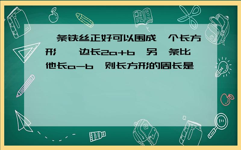 一条铁丝正好可以围成一个长方形,一边长2a+b,另一条比他长a-b,则长方形的周长是