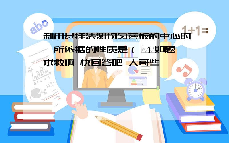 利用悬挂法测均匀薄板的重心时,所依据的性质是（ ）如题 求救啊 快回答吧 大哥些