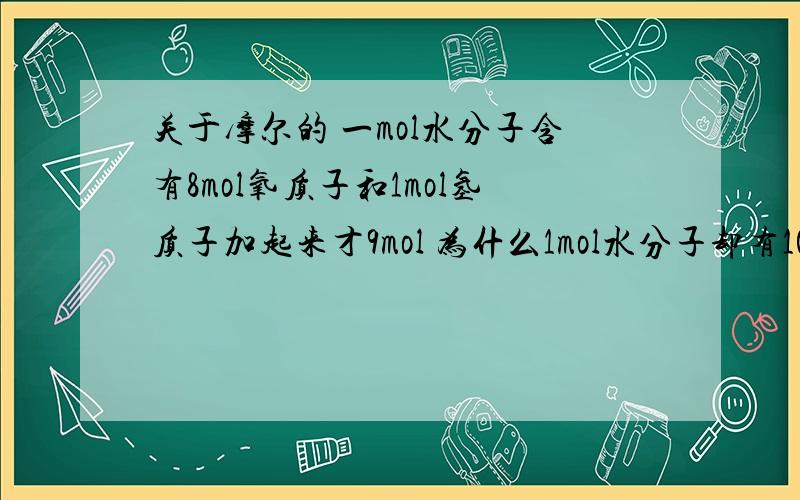 关于摩尔的 一mol水分子含有8mol氧质子和1mol氢质子加起来才9mol 为什么1mol水分子却有10mol质子