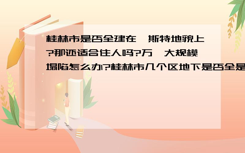 桂林市是否全建在喀斯特地貌上?那还适合住人吗?万一大规模塌陷怎么办?桂林市几个区地下是否全是喀斯特地貌?那还适合住人吗?万一大规模塌陷怎么办?如果真的地下较深处有一大暗流侵蚀