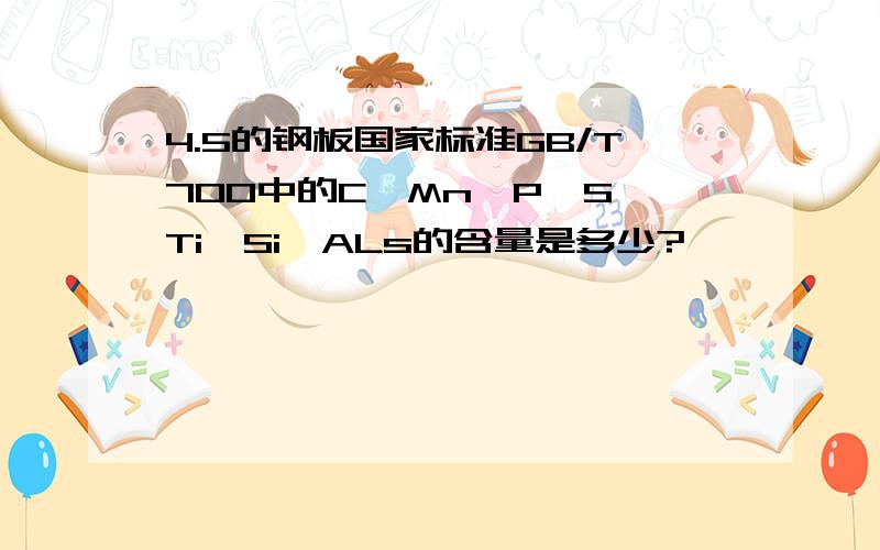 4.5的钢板国家标准GB/T700中的C、Mn、P、S、Ti、Si、ALs的含量是多少?