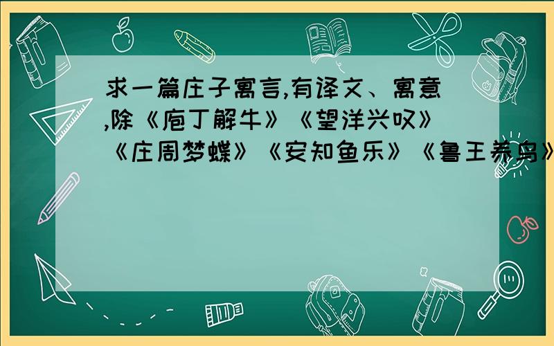 求一篇庄子寓言,有译文、寓意,除《庖丁解牛》《望洋兴叹》《庄周梦蝶》《安知鱼乐》《鲁王养鸟》外