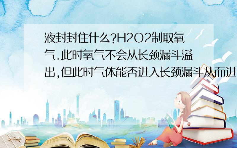 液封封住什么?H2O2制取氧气.此时氧气不会从长颈漏斗溢出,但此时气体能否进入长颈漏斗从而进入锥形瓶为什么气体经过洗气瓶要长进短出?在收集气体时使发生装置中气体进入集气瓶为什么