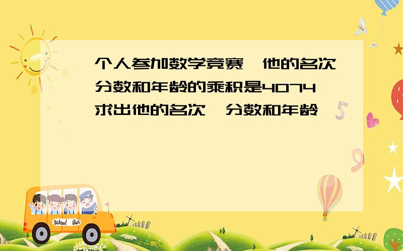 一个人参加数学竞赛,他的名次、分数和年龄的乘积是4074,求出他的名次、分数和年龄