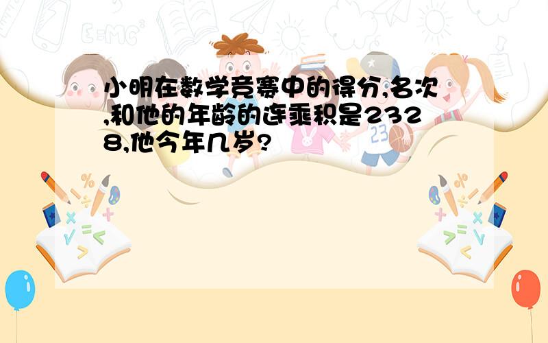 小明在数学竞赛中的得分,名次,和他的年龄的连乘积是2328,他今年几岁?