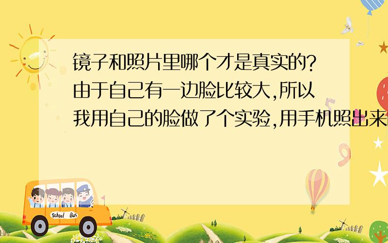 镜子和照片里哪个才是真实的?由于自己有一边脸比较大,所以我用自己的脸做了个实验,用手机照出来的照片来看的话,是右边大,而且手还放在右脸确定的,但是在镜子里照的话,明显又是左边更