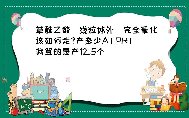 草酰乙酸(线粒体外)完全氧化该如何走?产多少ATPRT 我算的是产12.5个