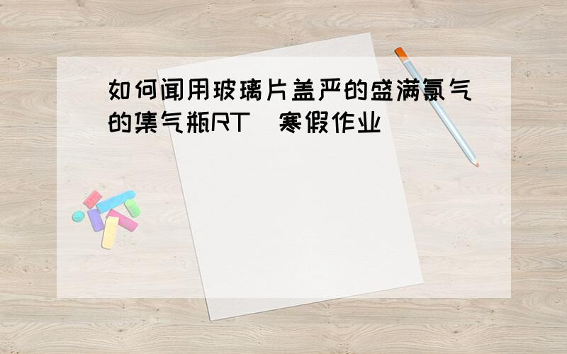 如何闻用玻璃片盖严的盛满氯气的集气瓶RT  寒假作业