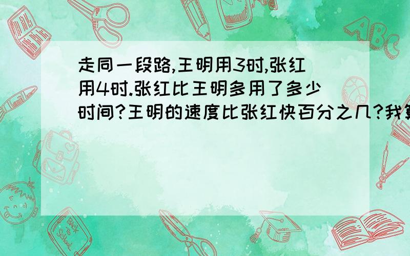 走同一段路,王明用3时,张红用4时.张红比王明多用了多少时间?王明的速度比张红快百分之几?我算的结果是百分之25,老师说我写错了,不是百分之25.