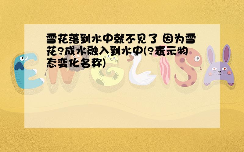 雪花落到水中就不见了 因为雪花?成水融入到水中(?表示物态变化名称)