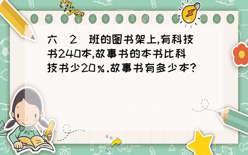 六(2)班的图书架上,有科技书240本,故事书的本书比科技书少20％.故事书有多少本?