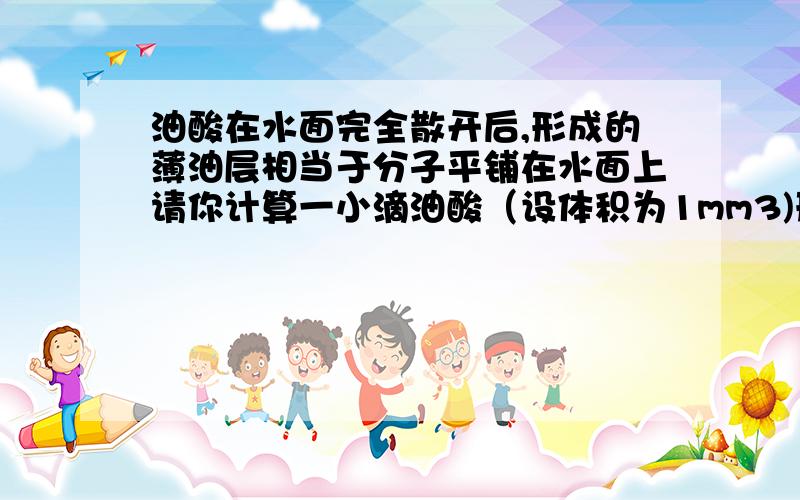 油酸在水面完全散开后,形成的薄油层相当于分子平铺在水面上请你计算一小滴油酸（设体积为1mm3)形成的薄油层面积约为多少别复制!