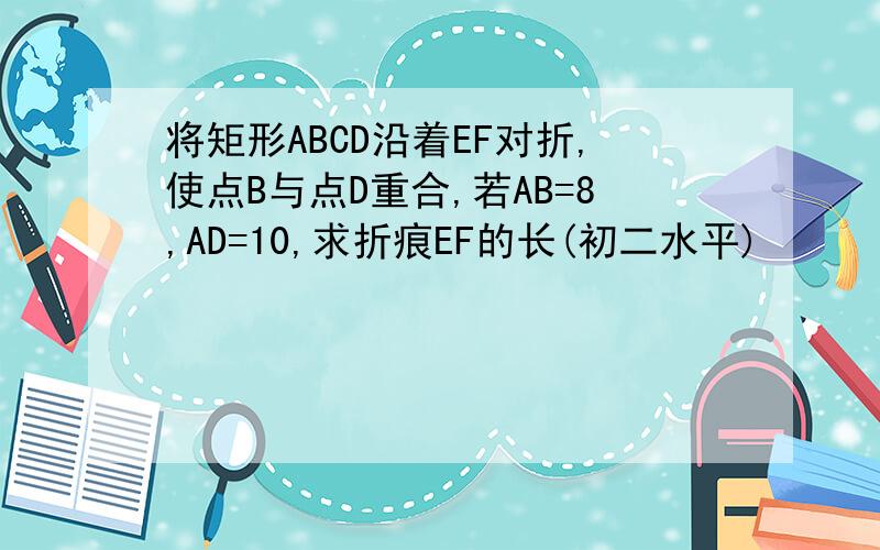 将矩形ABCD沿着EF对折,使点B与点D重合,若AB=8,AD=10,求折痕EF的长(初二水平)