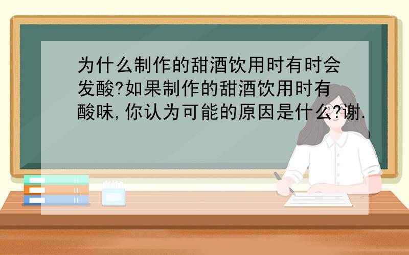 为什么制作的甜酒饮用时有时会发酸?如果制作的甜酒饮用时有酸味,你认为可能的原因是什么?谢.