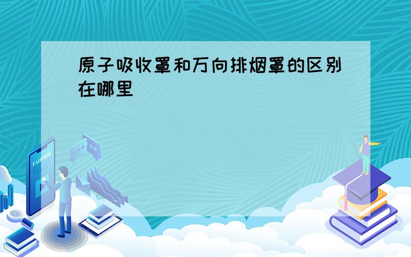 原子吸收罩和万向排烟罩的区别在哪里