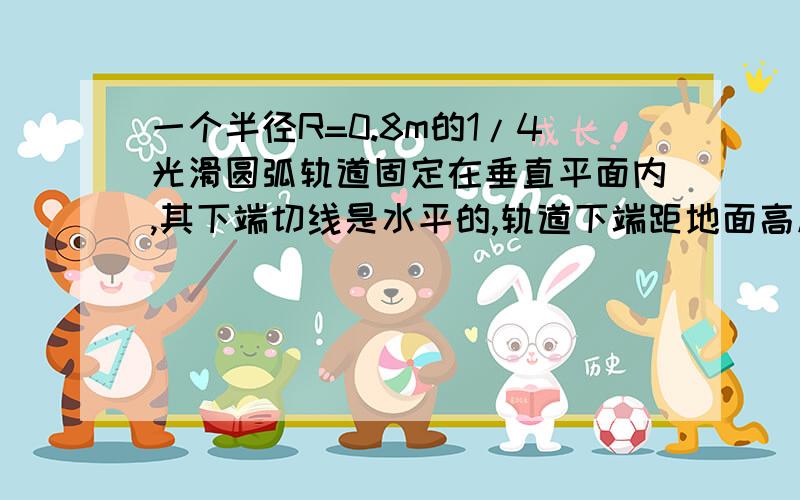 一个半径R=0.8m的1/4光滑圆弧轨道固定在垂直平面内,其下端切线是水平的,轨道下端距地面高度h=1.25m 在圆弧轨道的最下端放置一个质量mB=0.3kg的小物块B 另一质量mA=0.1kg的小物块A由圆弧轨道顶