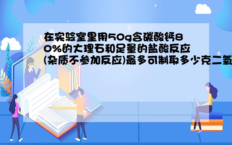 在实验室里用50g含碳酸钙80%的大理石和足量的盐酸反应(杂质不参加反应)最多可制取多少克二氧化碳