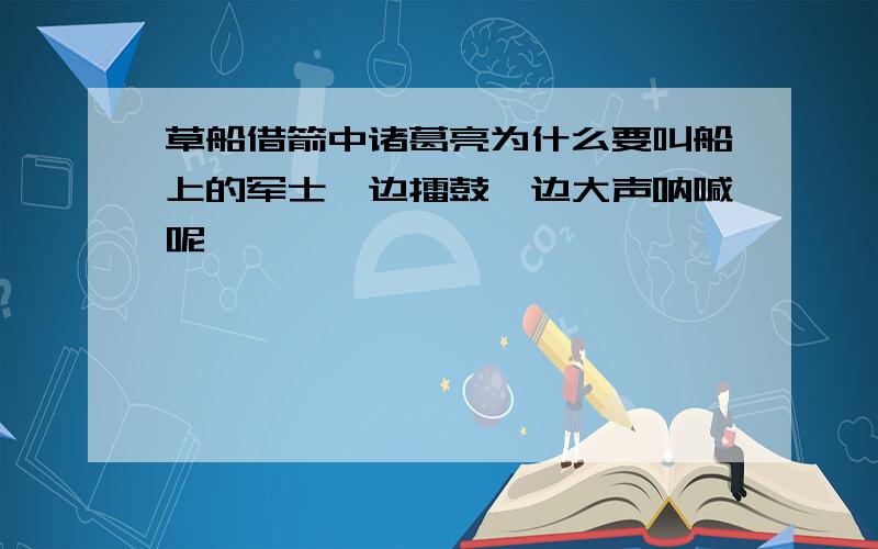 草船借箭中诸葛亮为什么要叫船上的军士一边擂鼓一边大声呐喊呢