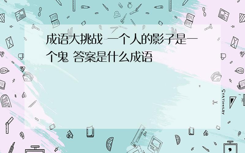 成语大挑战 一个人的影子是一个鬼 答案是什么成语