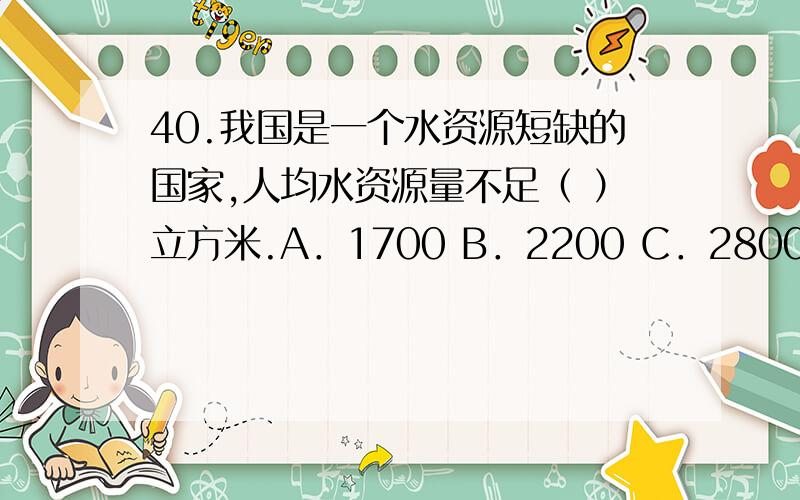 40.我国是一个水资源短缺的国家,人均水资源量不足（ ）立方米.A．1700 B．2200 C．2800 41.《节水型社会建设“十一五”规划》提出的城市节水目标是：到2010年,全国设市城市供水管网平均漏损