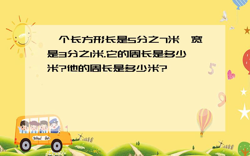 一个长方形长是5分之7米,宽是3分之1米.它的周长是多少米?他的周长是多少米?