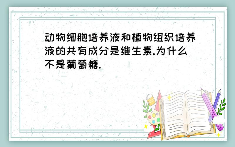 动物细胞培养液和植物组织培养液的共有成分是维生素.为什么不是葡萄糖.