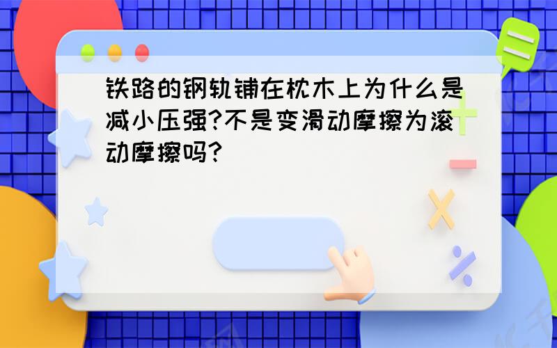 铁路的钢轨铺在枕木上为什么是减小压强?不是变滑动摩擦为滚动摩擦吗?