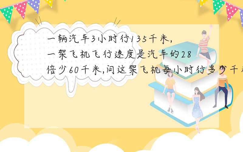 一辆汽车3小时行135千米,一架飞机飞行速度是汽车的28倍少60千米,问这架飞机每小时行多少千米?