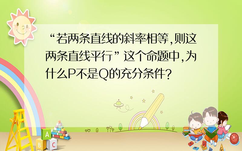 “若两条直线的斜率相等,则这两条直线平行”这个命题中,为什么P不是Q的充分条件?