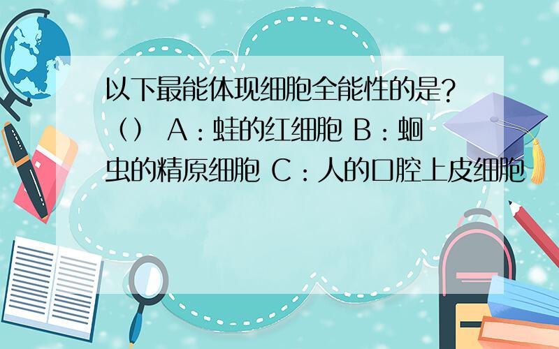 以下最能体现细胞全能性的是?（） A：蛙的红细胞 B：蛔虫的精原细胞 C：人的口腔上皮细胞