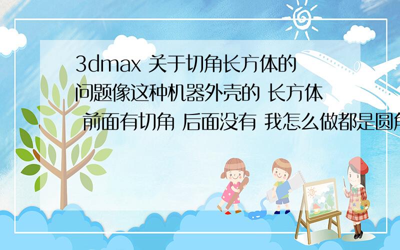 3dmax 关于切角长方体的问题像这种机器外壳的 长方体 前面有切角 后面没有 我怎么做都是圆角 我的新手