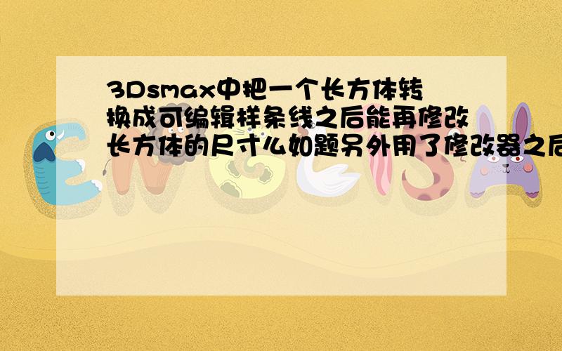 3Dsmax中把一个长方体转换成可编辑样条线之后能再修改长方体的尺寸么如题另外用了修改器之后怎么改模型的原始形状啊?