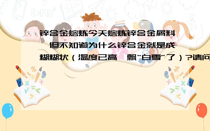 锌合金熔炼今天熔炼锌合金屑料,但不知道为什么锌合金就是成糊糊状（温度已高,飘“白雪”了）?请问是什么原因造成的