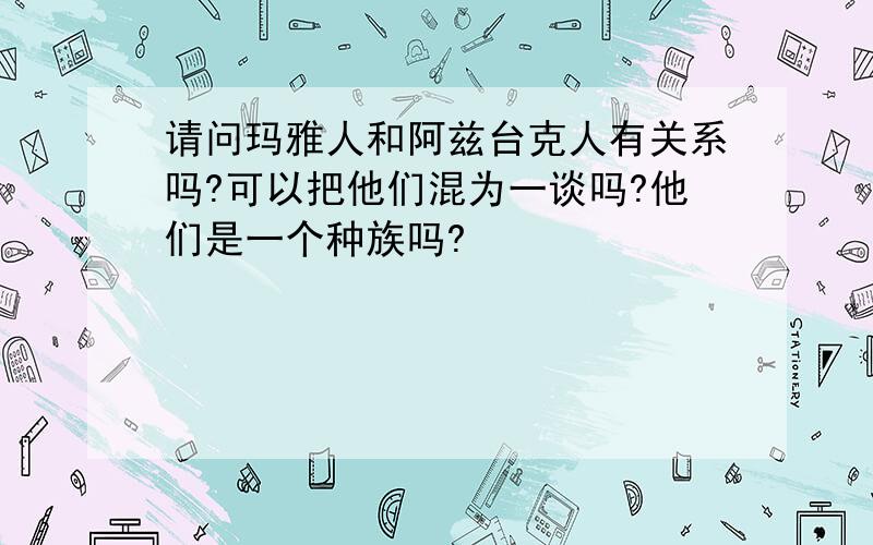 请问玛雅人和阿兹台克人有关系吗?可以把他们混为一谈吗?他们是一个种族吗?