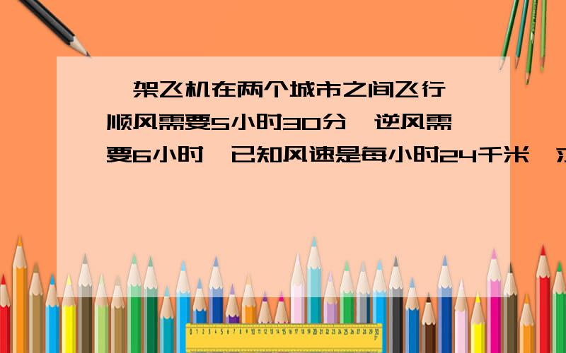 一架飞机在两个城市之间飞行,顺风需要5小时30分,逆风需要6小时,已知风速是每小时24千米,求两成的距离