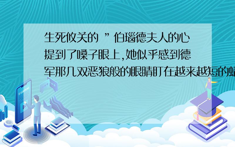 生死攸关的 ”伯瑙德夫人的心提到了嗓子眼上,她似乎感到德军那几双恶狼般的眼睛盯在越来越短的蜡烛上.“