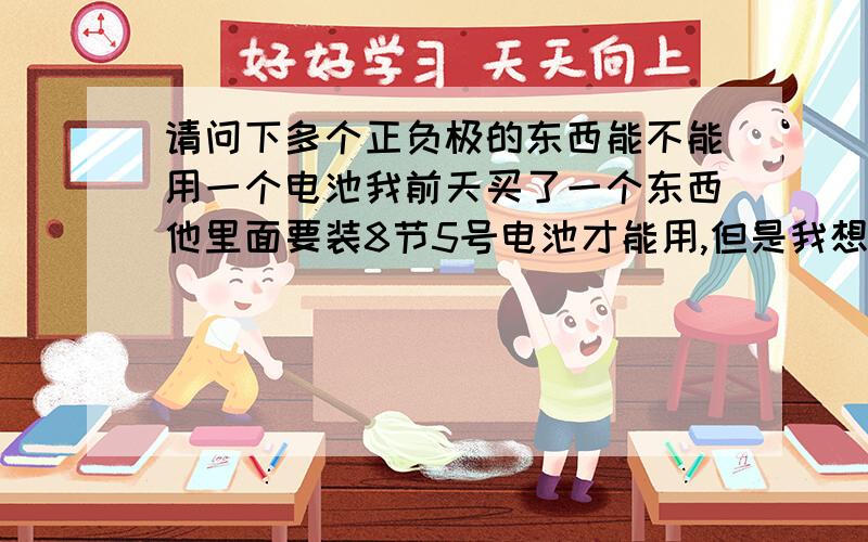 请问下多个正负极的东西能不能用一个电池我前天买了一个东西他里面要装8节5号电池才能用,但是我想用一个蓄电池来代替8节5号电池.主要是耗电池太厉害了.